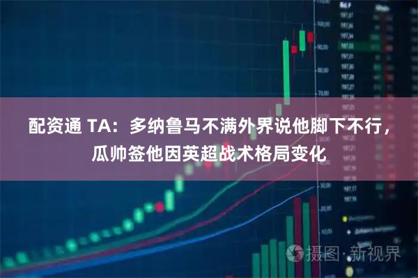 配资通 TA：多纳鲁马不满外界说他脚下不行，瓜帅签他因英超战术格局变化