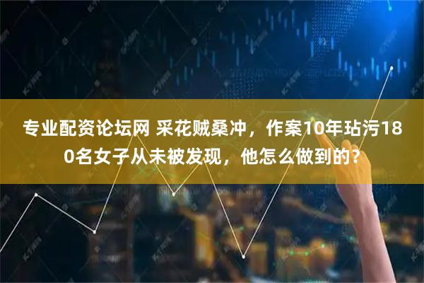 专业配资论坛网 采花贼桑冲，作案10年玷污180名女子从未被发现，他怎么做到的？