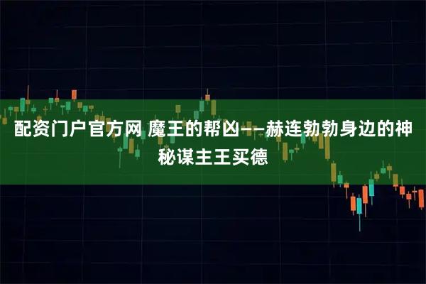 配资门户官方网 魔王的帮凶——赫连勃勃身边的神秘谋主王买德