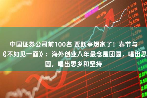 中国证券公司前100名 贾跃亭想家了！春节与女儿同唱《不如见一面》：海外创业八年最念是团圆，唱出思乡和坚持