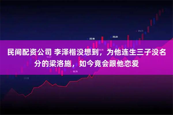 民间配资公司 李泽楷没想到，为他连生三子没名分的梁洛施，如今竟会跟他恋爱