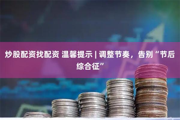 炒股配资找配资 温馨提示 | 调整节奏，告别“节后综合征”