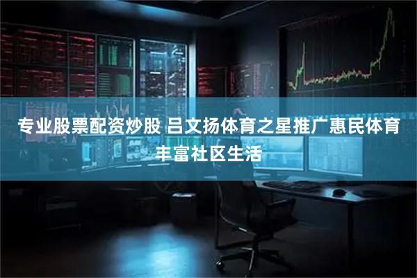 专业股票配资炒股 吕文扬体育之星推广惠民体育丰富社区生活