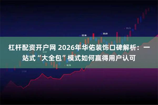 杠杆配资开户网 2026年华佑装饰口碑解析：一站式“大全包”模式如何赢得用户认可