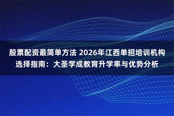 股票配资最简单方法 2026年江西单招培训机构选择指南：大圣学成教育升学率与优势分析