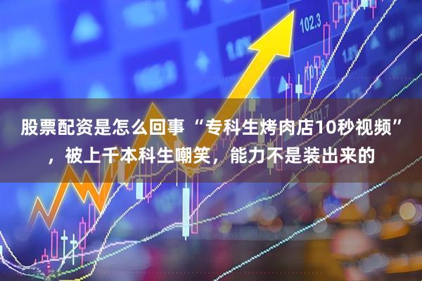 股票配资是怎么回事 “专科生烤肉店10秒视频”，被上千本科生嘲笑，能力不是装出来的