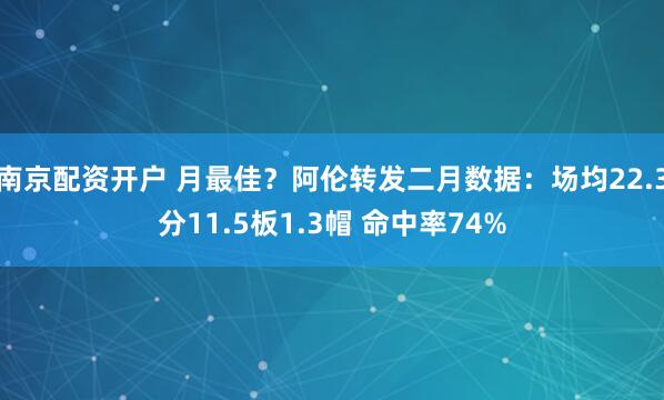 南京配资开户 月最佳？阿伦转发二月数据：场均22.3分11.5板1.3帽 命中率74%