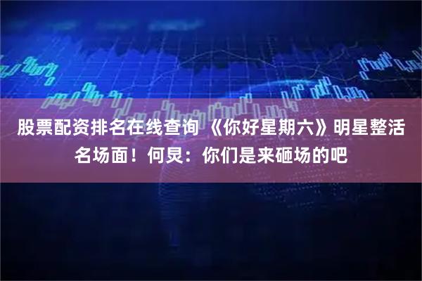 股票配资排名在线查询 《你好星期六》明星整活名场面！何炅：你们是来砸场的吧