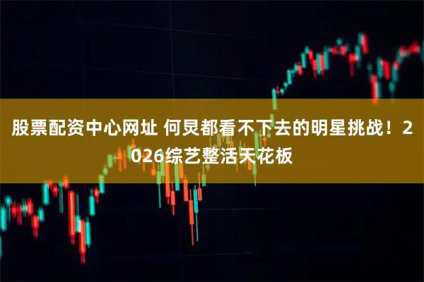 股票配资中心网址 何炅都看不下去的明星挑战！2026综艺整活天花板