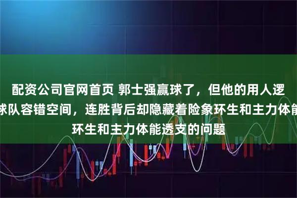 配资公司官网首页 郭士强赢球了，但他的用人逻辑正在消耗球队容错空间，连胜背后却隐藏着险象环生和主力体能透支的问题