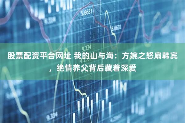 股票配资平台网址 我的山与海：方婉之怒扇韩宾，绝情养父背后藏着深爱