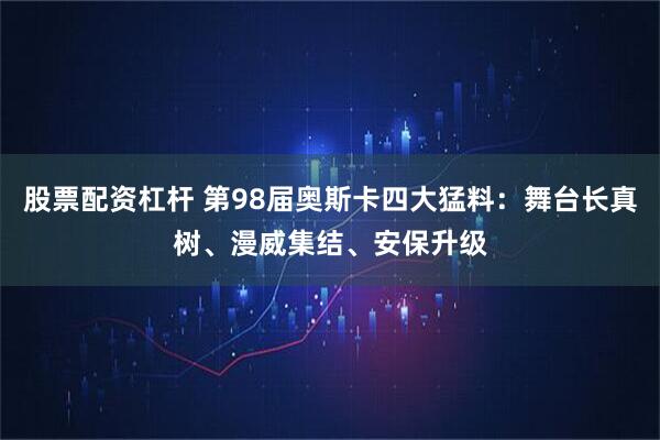 股票配资杠杆 第98届奥斯卡四大猛料：舞台长真树、漫威集结、安保升级