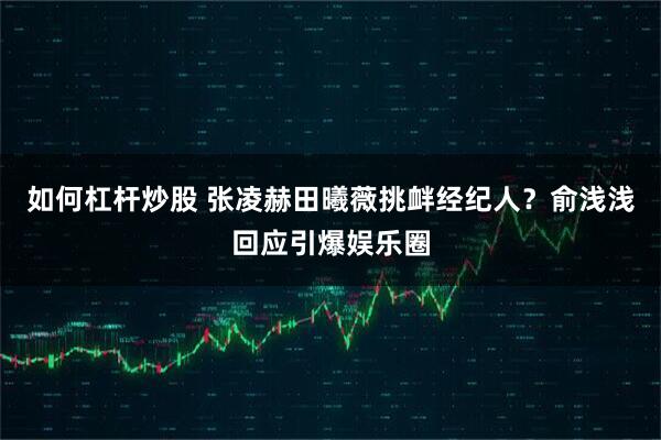 如何杠杆炒股 张凌赫田曦薇挑衅经纪人？俞浅浅回应引爆娱乐圈