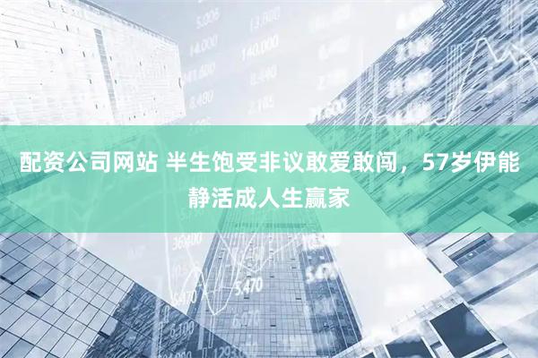 配资公司网站 半生饱受非议敢爱敢闯，57岁伊能静活成人生赢家