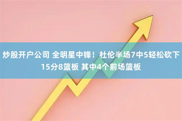 炒股开户公司 全明星中锋！杜伦半场7中5轻松砍下15分8篮板 其中4个前场篮板