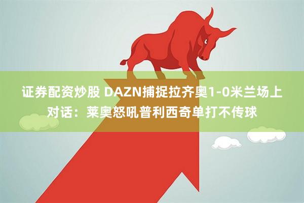 证券配资炒股 DAZN捕捉拉齐奥1-0米兰场上对话：莱奥怒吼普利西奇单打不传球
