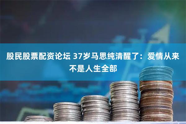 股民股票配资论坛 37岁马思纯清醒了:爱情从来不是人生全部