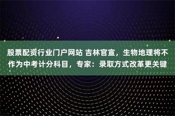 股票配资行业门户网站 吉林官宣，生物地理将不作为中考计分科目，专家：录取方式改革更关键