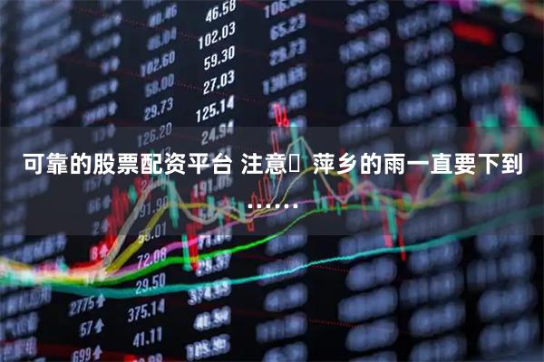 可靠的股票配资平台 注意️萍乡的雨一直要下到……