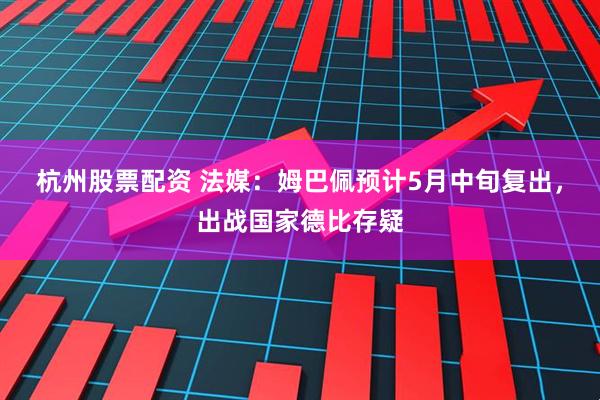 杭州股票配资 法媒：姆巴佩预计5月中旬复出，出战国家德比存疑