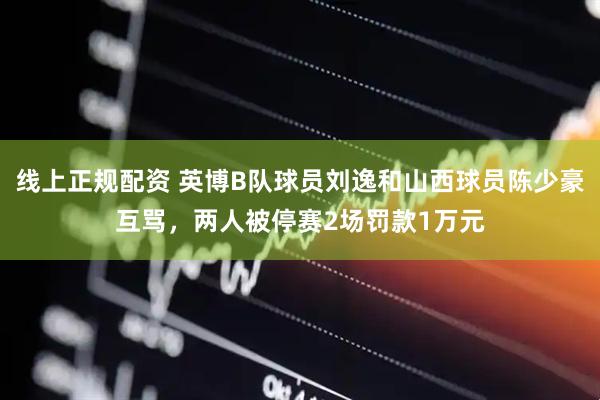 线上正规配资 英博B队球员刘逸和山西球员陈少豪互骂，两人被停赛2场罚款1万元