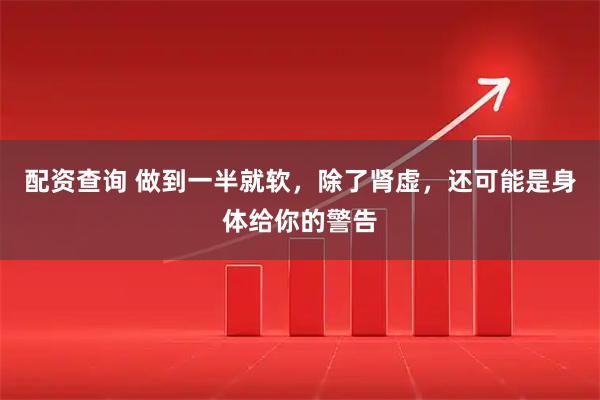 配资查询 做到一半就软，除了肾虚，还可能是身体给你的警告