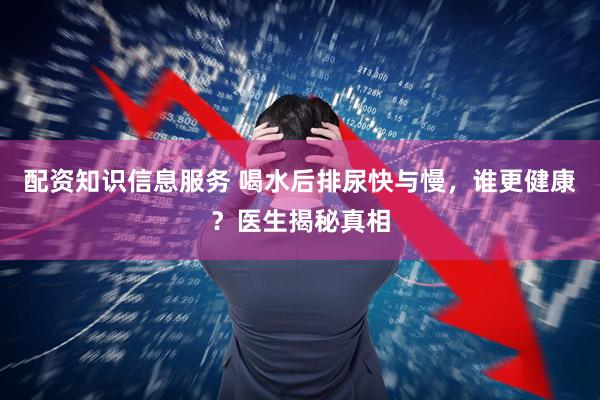配资知识信息服务 喝水后排尿快与慢，谁更健康？医生揭秘真相