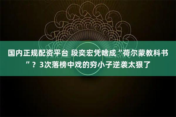 国内正规配资平台 段奕宏凭啥成“荷尔蒙教科书”？3次落榜中戏的穷小子逆袭太狠了