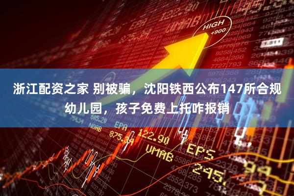 浙江配资之家 别被骗,沈阳铁西公布147所合规幼儿园,孩子免费上托咋报销
