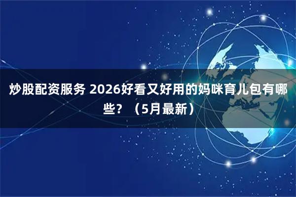 炒股配资服务 2026好看又好用的妈咪育儿包有哪些?(5月最新)