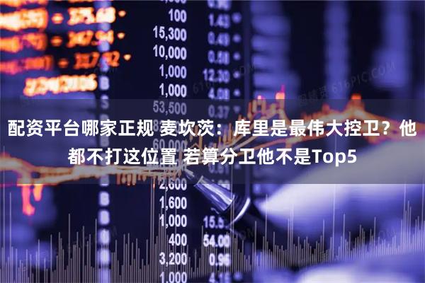 配资平台哪家正规 麦坎茨：库里是最伟大控卫？他都不打这位置 若算分卫他不是Top5