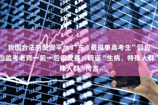 我国合法的配资平台 广东“最孤单高考生”回应：两位监考老师一前一后很友善，辟谣“生病、特殊人群”传言