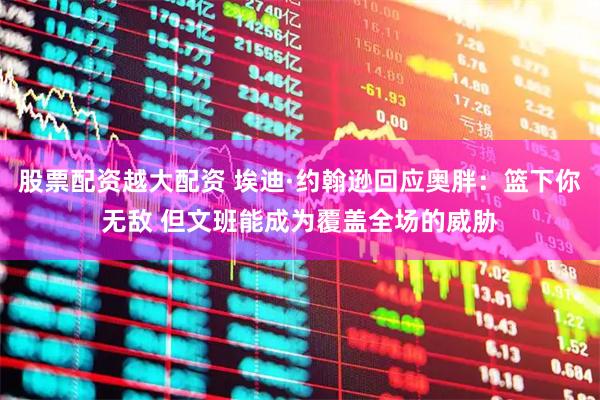 股票配资越大配资 埃迪·约翰逊回应奥胖：篮下你无敌 但文班能成为覆盖全场的威胁