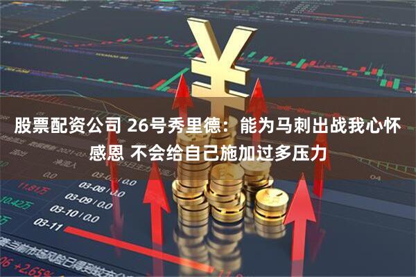 股票配资公司 26号秀里德：能为马刺出战我心怀感恩 不会给自己施加过多压力