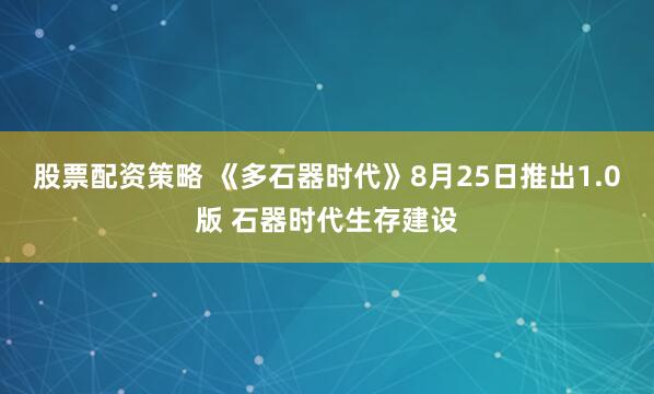 股票配资策略 《多石器时代》8月25日推出1.0版 石器时代生存建设