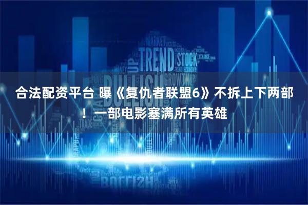 合法配资平台 曝《复仇者联盟6》不拆上下两部！一部电影塞满所有英雄