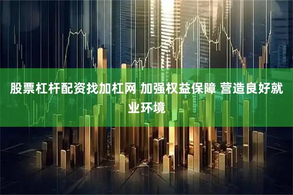 股票杠杆配资找加杠网 加强权益保障 营造良好就业环境